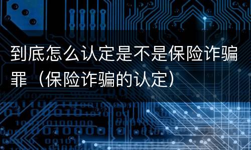 到底怎么认定是不是保险诈骗罪（保险诈骗的认定）