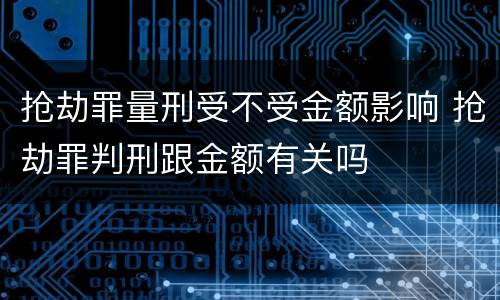 抢劫罪量刑受不受金额影响 抢劫罪判刑跟金额有关吗
