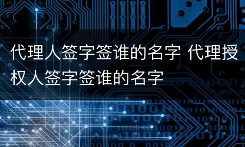 代理人签字签谁的名字 代理授权人签字签谁的名字