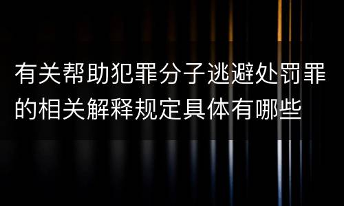 有关帮助犯罪分子逃避处罚罪的相关解释规定具体有哪些