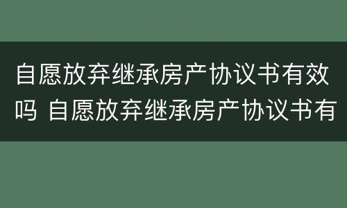 自愿放弃继承房产协议书有效吗 自愿放弃继承房产协议书有效吗怎么写