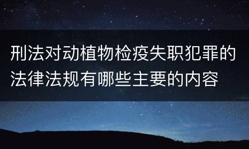刑法对动植物检疫失职犯罪的法律法规有哪些主要的内容