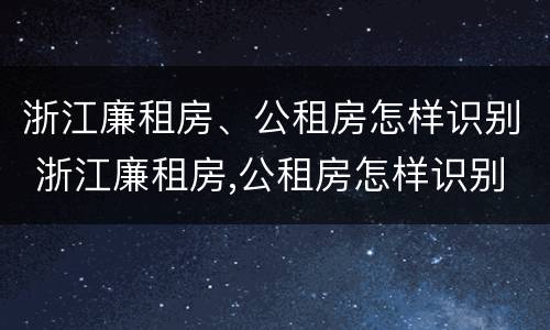 浙江廉租房、公租房怎样识别 浙江廉租房,公租房怎样识别真假