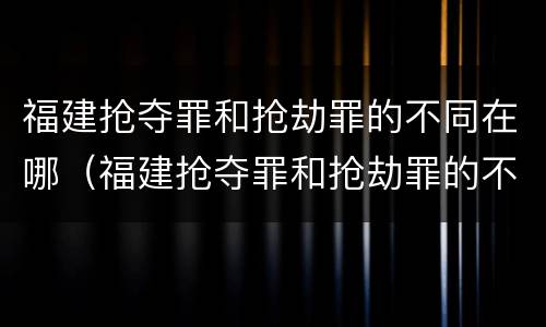 福建抢夺罪和抢劫罪的不同在哪（福建抢夺罪和抢劫罪的不同在哪里）