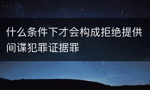 什么条件下才会构成拒绝提供间谍犯罪证据罪