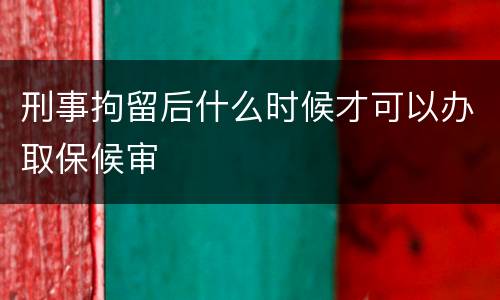 刑事拘留后什么时候才可以办取保候审