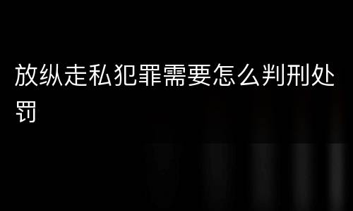 放纵走私犯罪需要怎么判刑处罚