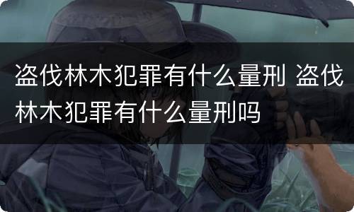 盗伐林木犯罪有什么量刑 盗伐林木犯罪有什么量刑吗