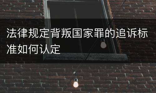 法律规定背叛国家罪的追诉标准如何认定