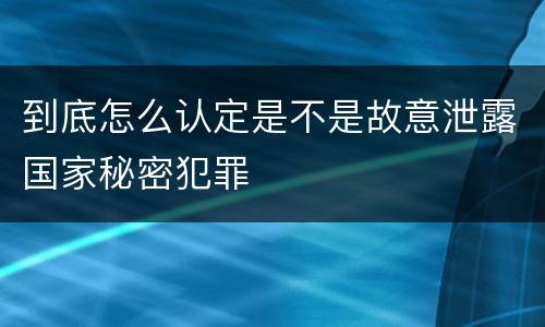 到底怎么认定是不是故意泄露国家秘密犯罪