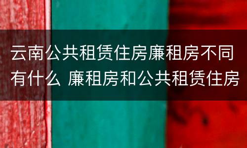 云南公共租赁住房廉租房不同有什么 廉租房和公共租赁住房的区别