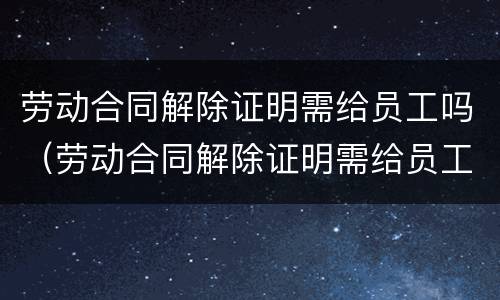 劳动合同解除证明需给员工吗（劳动合同解除证明需给员工吗合法吗）