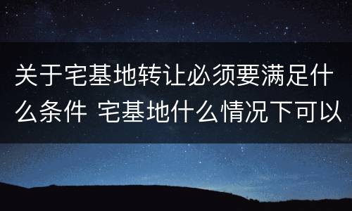关于宅基地转让必须要满足什么条件 宅基地什么情况下可以转让