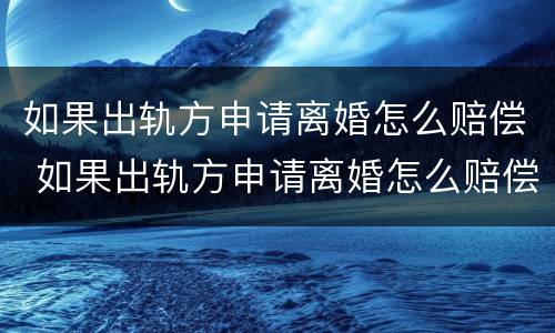 如果出轨方申请离婚怎么赔偿 如果出轨方申请离婚怎么赔偿呢