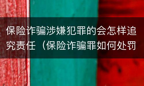 保险诈骗涉嫌犯罪的会怎样追究责任（保险诈骗罪如何处罚）