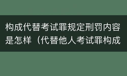 构成代替考试罪规定刑罚内容是怎样（代替他人考试罪构成要件有何规定）