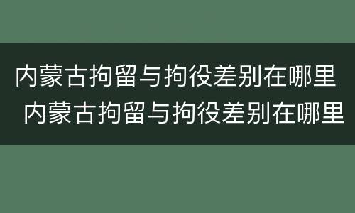内蒙古拘留与拘役差别在哪里 内蒙古拘留与拘役差别在哪里呢