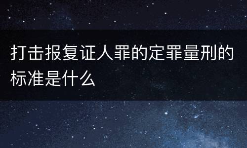 打击报复证人罪的定罪量刑的标准是什么