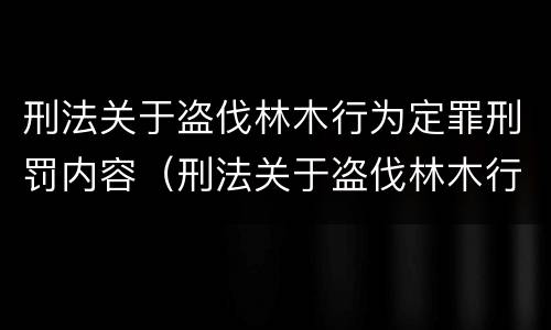 刑法关于盗伐林木行为定罪刑罚内容（刑法关于盗伐林木行为定罪刑罚内容是什么）