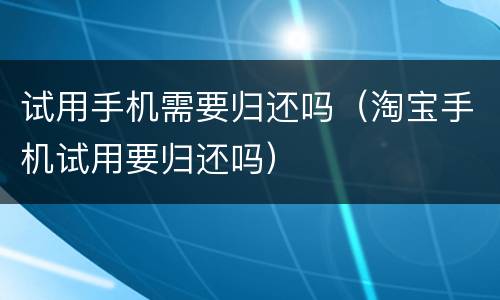 试用手机需要归还吗（淘宝手机试用要归还吗）