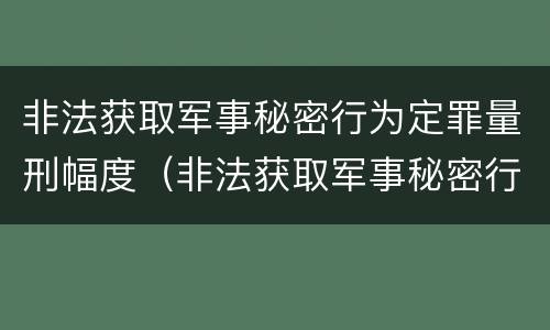 非法获取军事秘密行为定罪量刑幅度（非法获取军事秘密行为定罪量刑幅度是多少）
