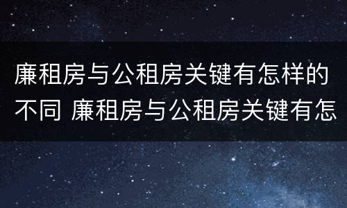 廉租房与公租房关键有怎样的不同 廉租房与公租房关键有怎样的不同点