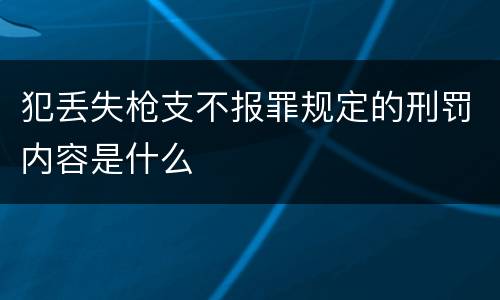 犯丢失枪支不报罪规定的刑罚内容是什么