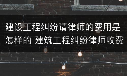 建设工程纠纷请律师的费用是怎样的 建筑工程纠纷律师收费