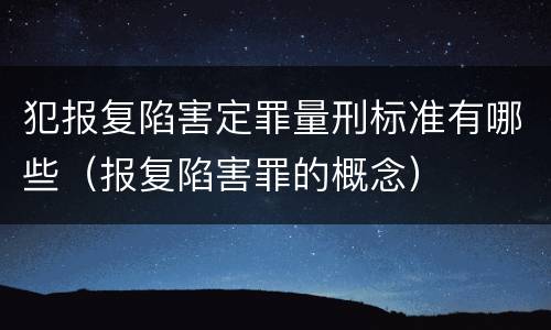犯报复陷害定罪量刑标准有哪些（报复陷害罪的概念）