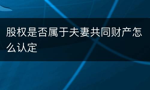 股权是否属于夫妻共同财产怎么认定