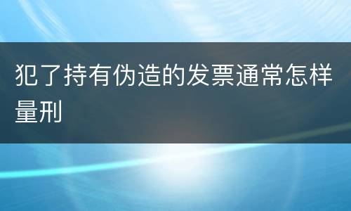 犯了持有伪造的发票通常怎样量刑