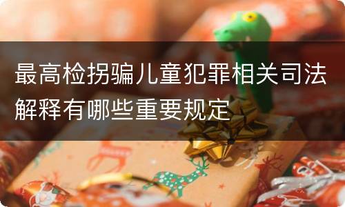 最高检拐骗儿童犯罪相关司法解释有哪些重要规定