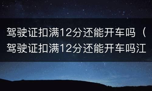 驾驶证扣满12分还能开车吗（驾驶证扣满12分还能开车吗江苏）