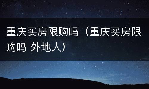 重庆买房限购吗（重庆买房限购吗 外地人）