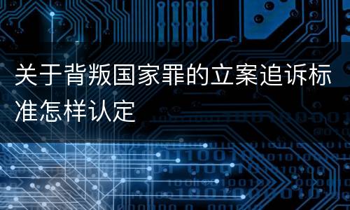 关于背叛国家罪的立案追诉标准怎样认定