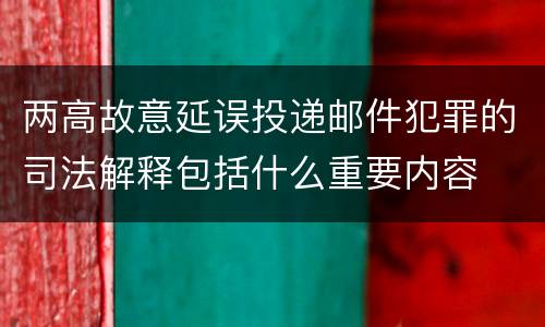 两高故意延误投递邮件犯罪的司法解释包括什么重要内容