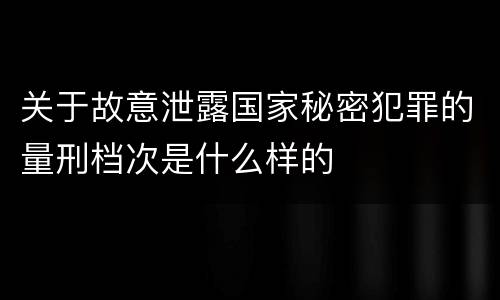 关于故意泄露国家秘密犯罪的量刑档次是什么样的