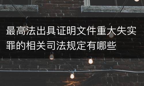 最高法出具证明文件重大失实罪的相关司法规定有哪些