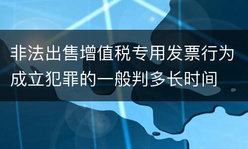 非法出售增值税专用发票行为成立犯罪的一般判多长时间