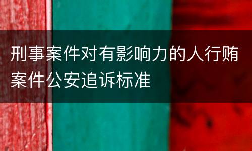 刑事案件对有影响力的人行贿案件公安追诉标准