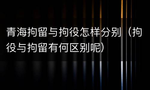 青海拘留与拘役怎样分别（拘役与拘留有何区别呢）