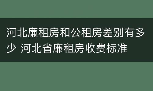 河北廉租房和公租房差别有多少 河北省廉租房收费标准