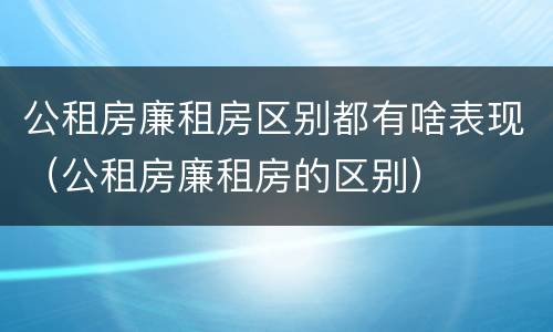 公租房廉租房区别都有啥表现（公租房廉租房的区别）