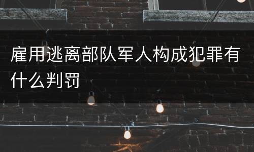 雇用逃离部队军人构成犯罪有什么判罚