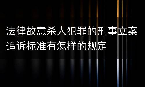 法律故意杀人犯罪的刑事立案追诉标准有怎样的规定
