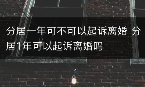 分居一年可不可以起诉离婚 分居1年可以起诉离婚吗