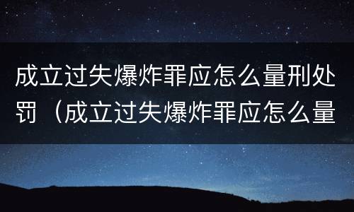 成立过失爆炸罪应怎么量刑处罚（成立过失爆炸罪应怎么量刑处罚）