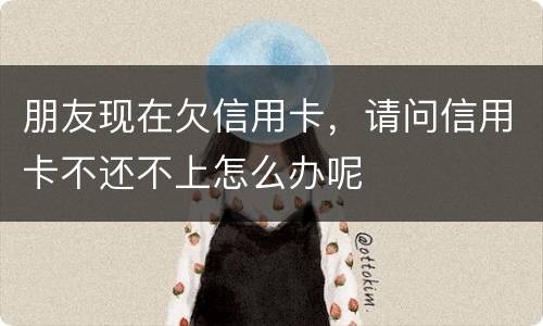 朋友现在欠信用卡，请问信用卡不还不上怎么办呢