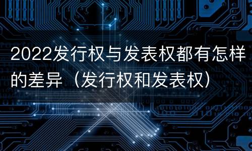 2022发行权与发表权都有怎样的差异（发行权和发表权）