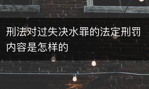 刑法对过失决水罪的法定刑罚内容是怎样的